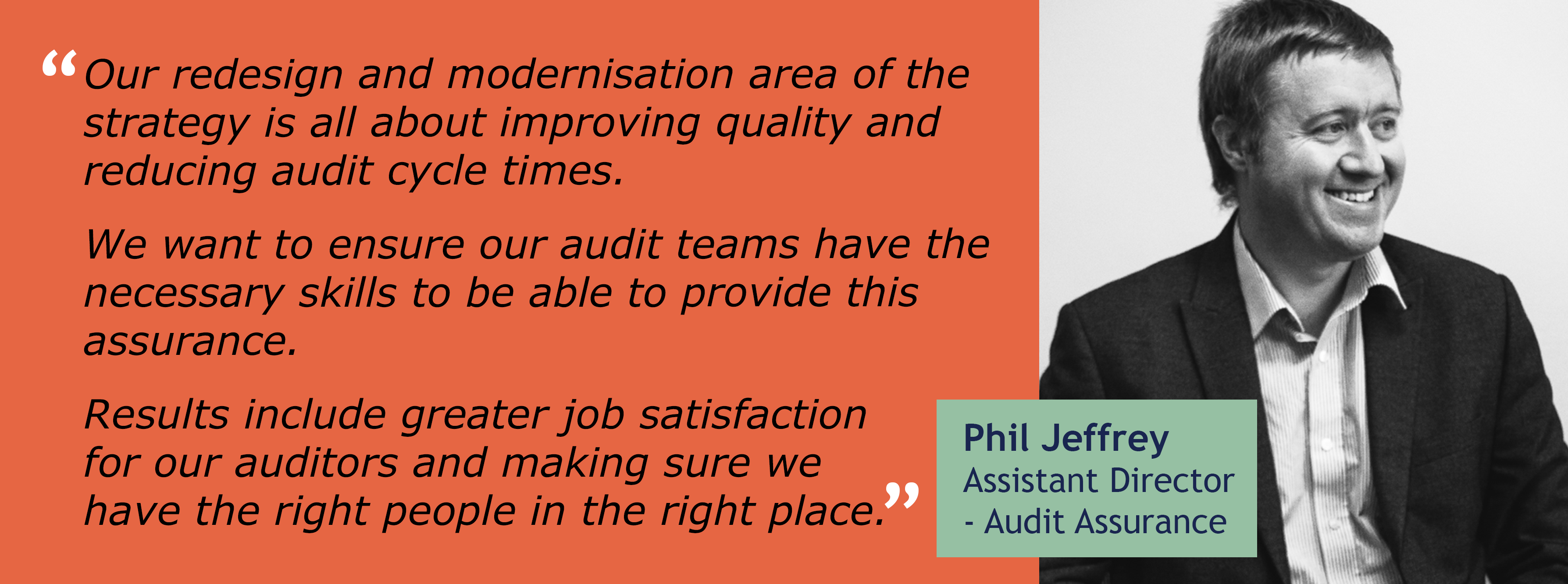Internal Audit Strategy redesign modernisation - image of Phil Jeffrey with quote: "Our redesign and modernisation area of the strategy is all about improving quality and reducing audit cycle times. We want to ensure our audit teams have the necessary skills to be able to provide this assurance. Results include greater job satisfaction for our auditors and making sure we have the right people in the right place."
